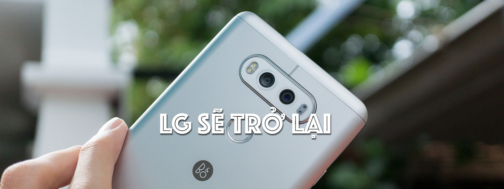 [Rò rỉ] LG sẽ lại bán điện thoại ở VN. Bắt đầu với V20, G6